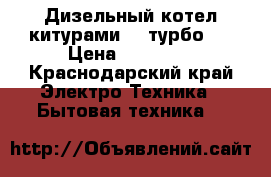 Дизельный котел китурами 13 турбо . › Цена ­ 30 000 - Краснодарский край Электро-Техника » Бытовая техника   